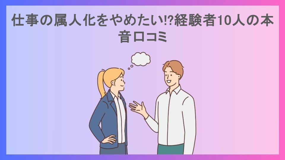 仕事の属人化をやめたい!?経験者10人の本音口コミ